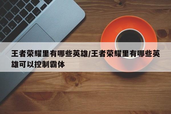 王者荣耀里有哪些英雄/王者荣耀里有哪些英雄可以控制霸体