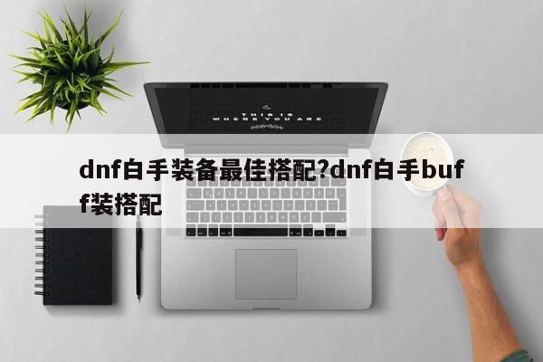dnf白手装备最佳搭配?dnf白手buff装搭配