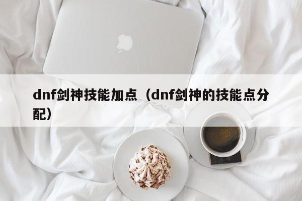 dnf剑神技能加点(dnf剑神的技能点分配)
