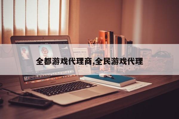 全都游戏代理商,全民游戏代理