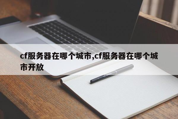 cf服务器在哪个城市,cf服务器在哪个城市开放