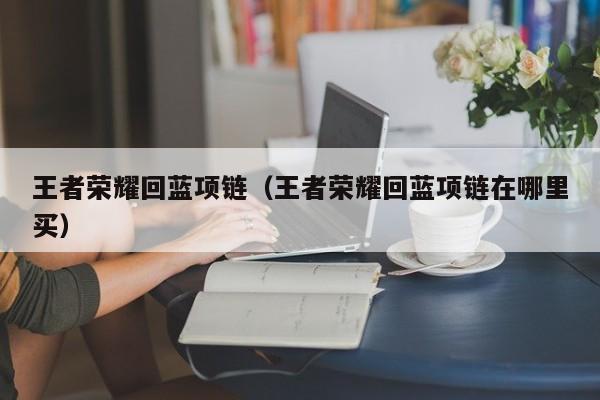 王者荣耀回蓝项链(王者荣耀回蓝项链在哪里买)