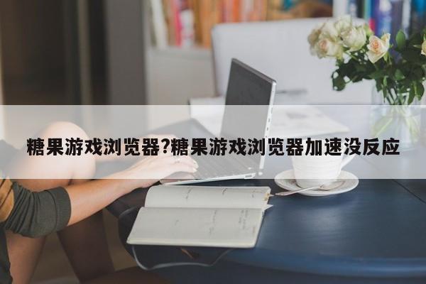 糖果游戏浏览器?糖果游戏浏览器加速没反应