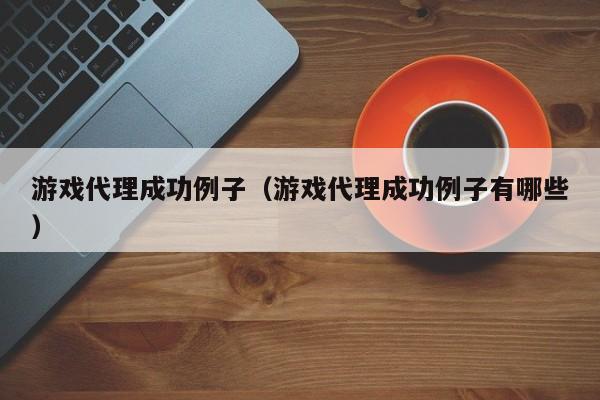 游戏代理成功例子(游戏代理成功例子有哪些)