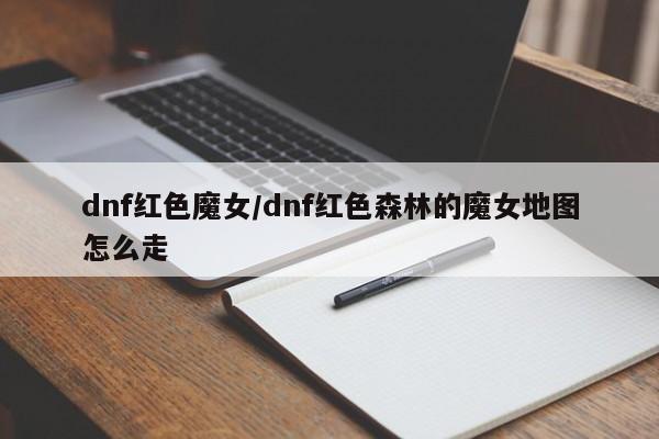 dnf红色魔女/dnf红色森林的魔女地图怎么走