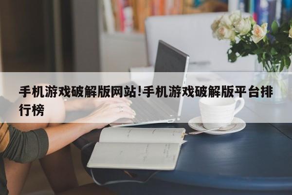 手机游戏破解版网站!手机游戏破解版平台排行榜