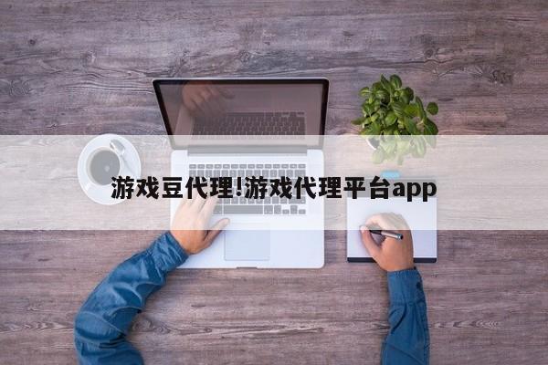 游戏豆代理!游戏代理平台app
