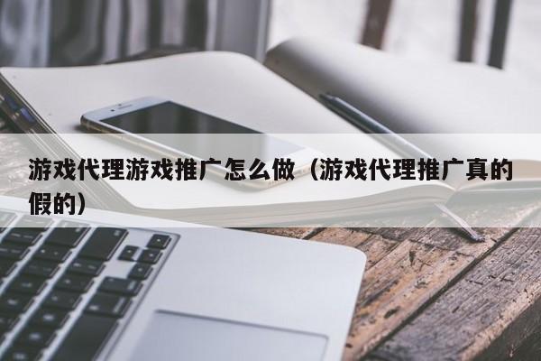 游戏代理游戏推广怎么做(游戏代理推广真的假的)