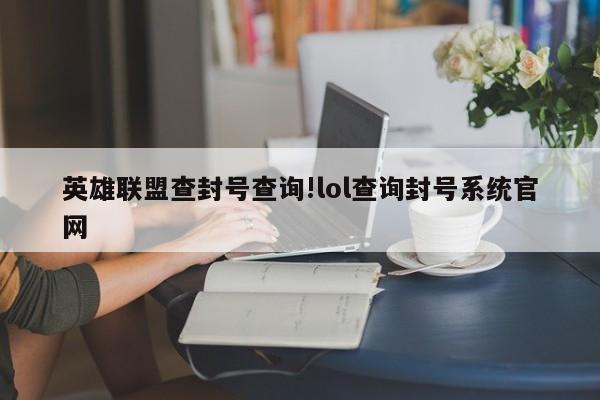 英雄联盟查封号查询!lol查询封号系统官网