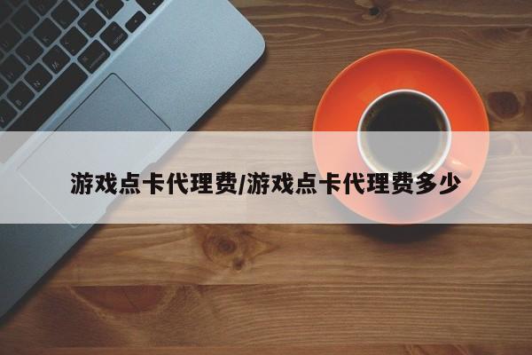 游戏点卡代理费/游戏点卡代理费多少