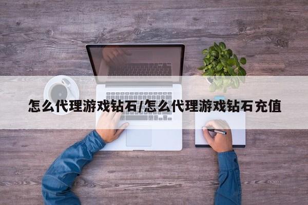 怎么代理游戏钻石/怎么代理游戏钻石充值