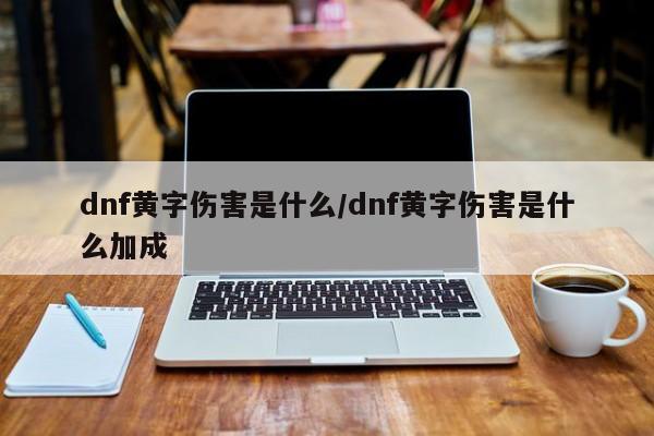 dnf黄字伤害是什么/dnf黄字伤害是什么加成