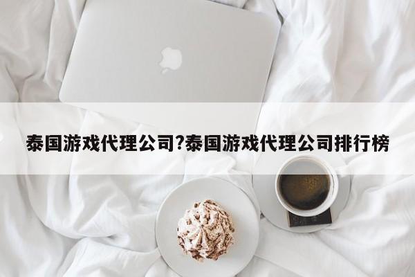 泰国游戏代理公司?泰国游戏代理公司排行榜
