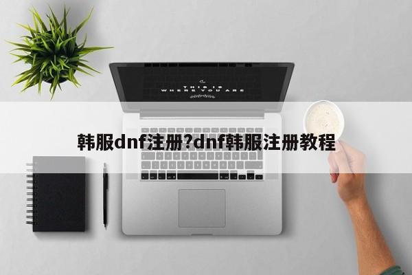 韩服dnf注册?dnf韩服注册教程