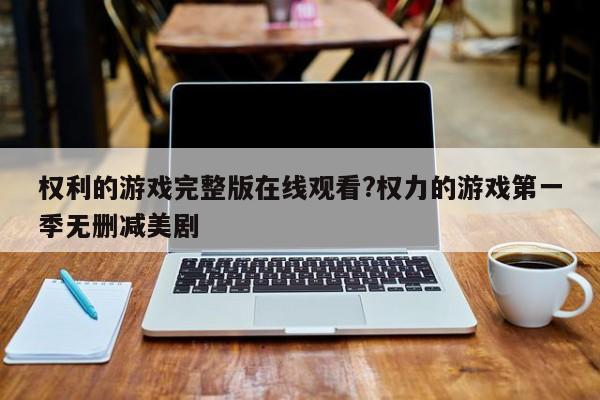 权利的游戏完整版在线观看?权力的游戏第一季无删减美剧