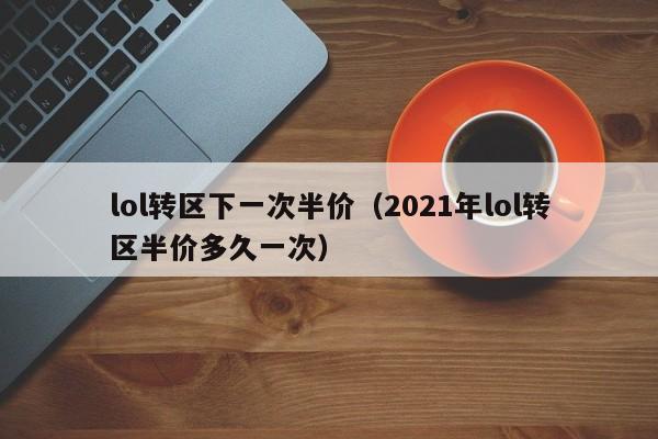 lol转区下一次半价(2021年lol转区半价多久一次)