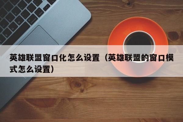英雄联盟窗口化怎么设置(英雄联盟的窗口模式怎么设置)