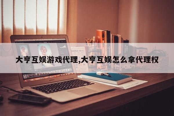 大亨互娱游戏代理,大亨互娱怎么拿代理权