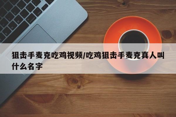 狙击手麦克吃鸡视频/吃鸡狙击手麦克真人叫什么名字