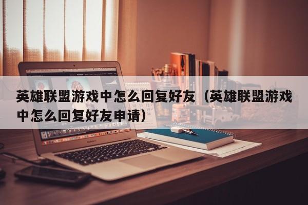 英雄联盟游戏中怎么回复好友(英雄联盟游戏中怎么回复好友申请)