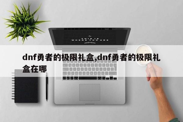 dnf勇者的极限礼盒,dnf勇者的极限礼盒在哪