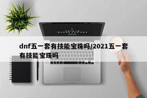 dnf五一套有技能宝珠吗/2021五一套有技能宝珠吗
