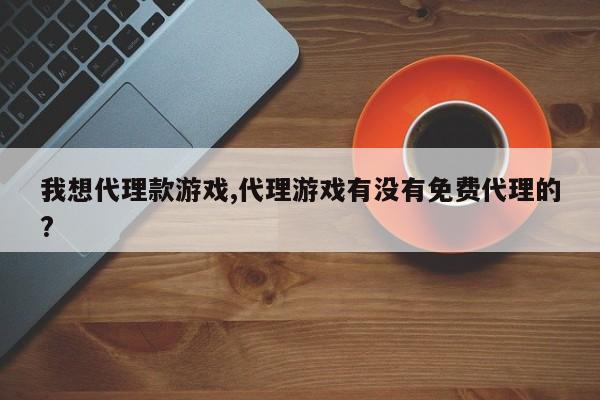 我想代理款游戏,代理游戏有没有免费代理的?