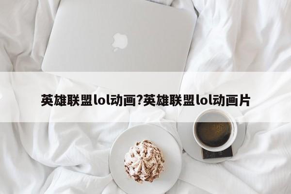 英雄联盟lol动画?英雄联盟lol动画片