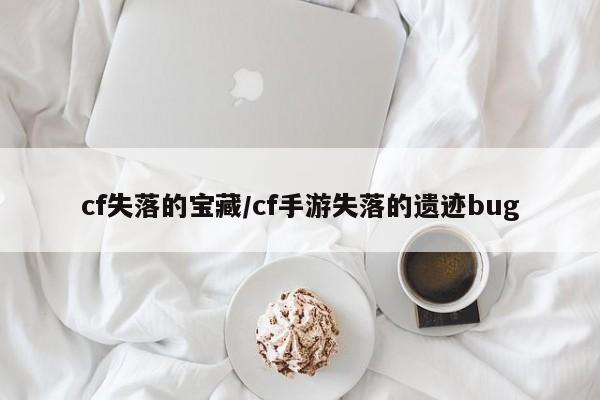 cf失落的宝藏/cf手游失落的遗迹bug