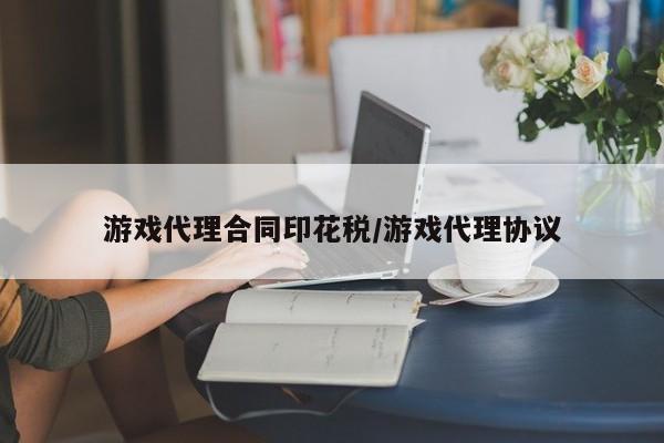 游戏代理合同印花税/游戏代理协议