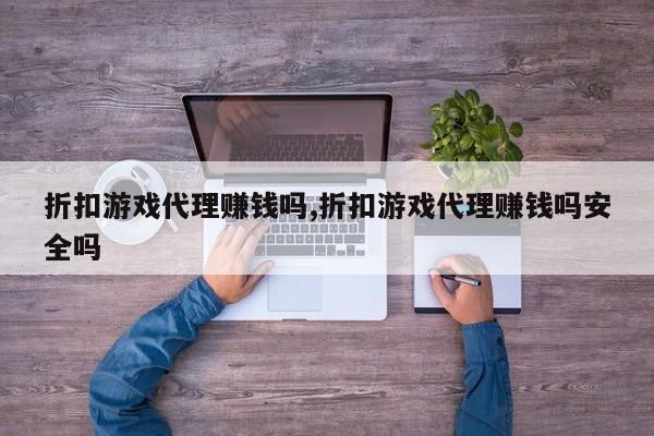 折扣游戏代理赚钱吗,折扣游戏代理赚钱吗安全吗