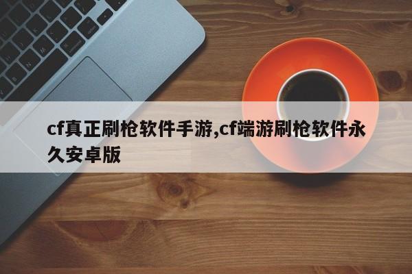 cf真正刷枪软件手游,cf端游刷枪软件永久安卓版