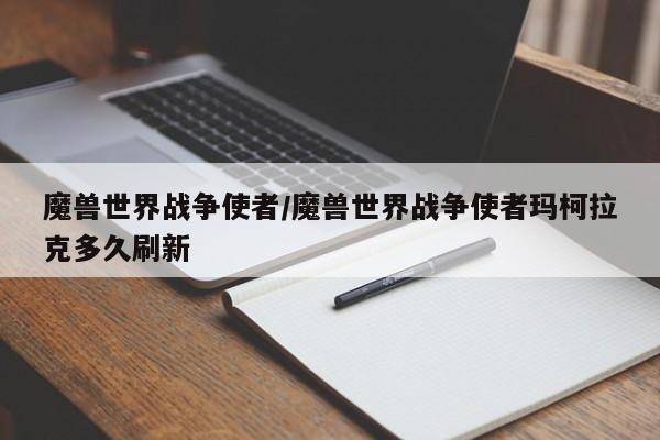 魔兽世界战争使者/魔兽世界战争使者玛柯拉克多久刷新
