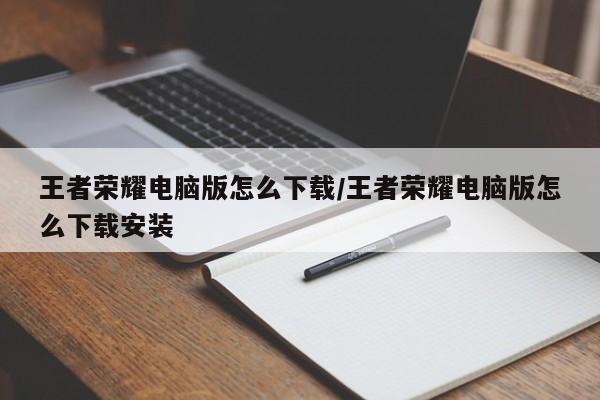 王者荣耀电脑版怎么下载/王者荣耀电脑版怎么下载安装