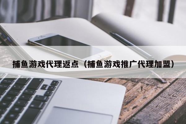 捕鱼游戏代理返点(捕鱼游戏推广代理加盟)