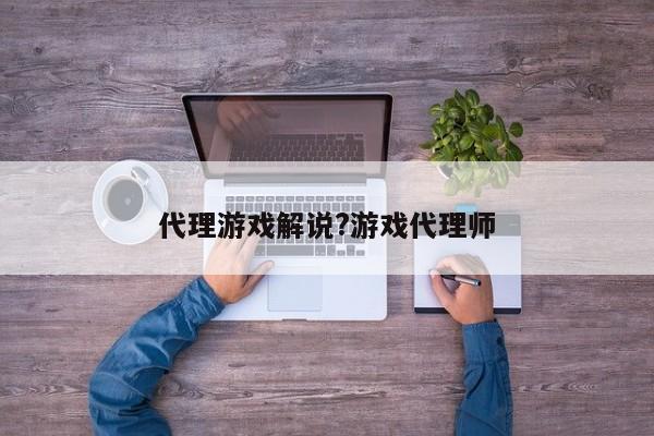 代理游戏解说?游戏代理师