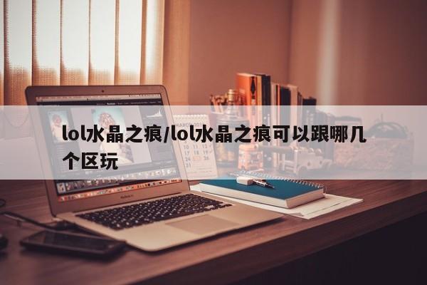 lol水晶之痕/lol水晶之痕可以跟哪几个区玩