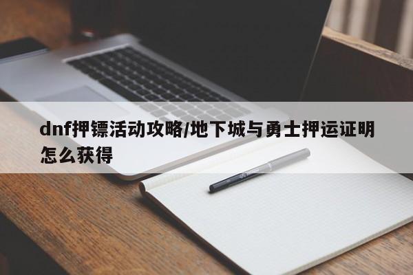 dnf押镖活动攻略/地下城与勇士押运证明怎么获得