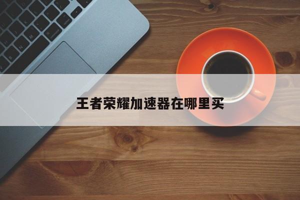 王者荣耀加速器在哪里买