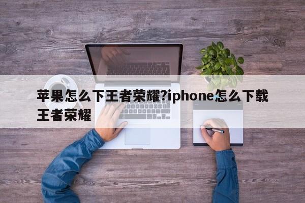 苹果怎么下王者荣耀?iphone怎么下载王者荣耀
