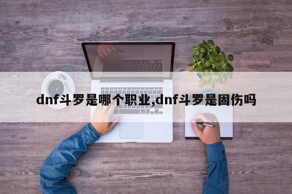 dnf斗罗是哪个职业,dnf斗罗是固伤吗