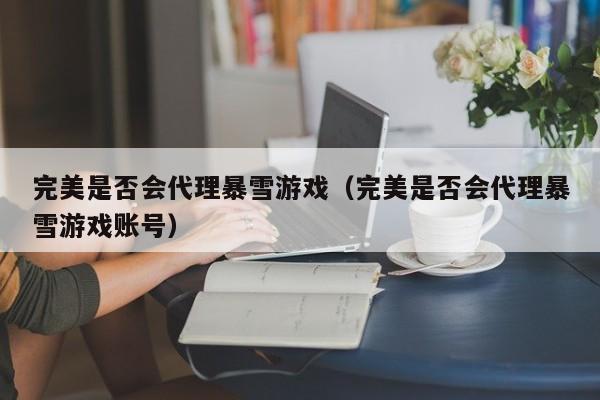 完美是否会代理暴雪游戏(完美是否会代理暴雪游戏账号)