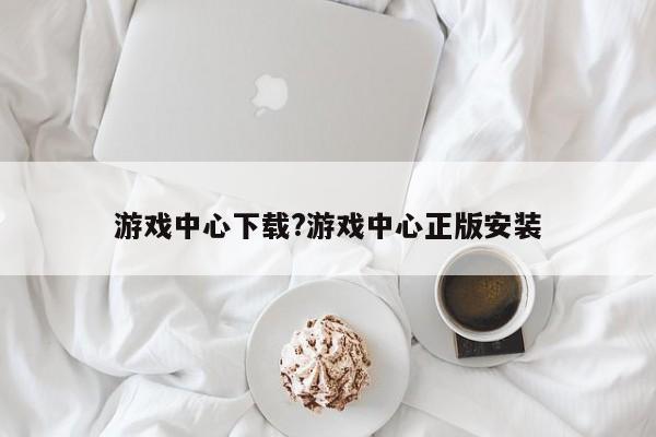 游戏中心下载?游戏中心正版安装