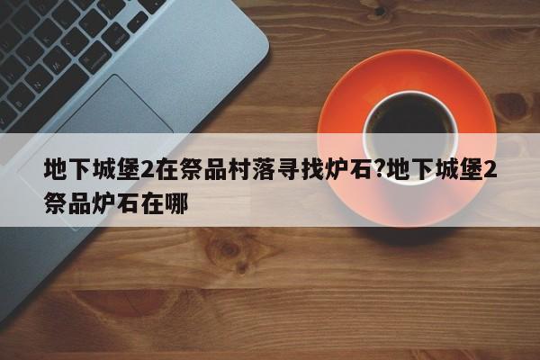 地下城堡2在祭品村落寻找炉石?地下城堡2祭品炉石在哪