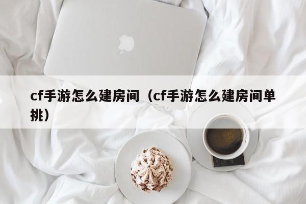 cf手游怎么建房间（cf手游怎么建房间单挑）