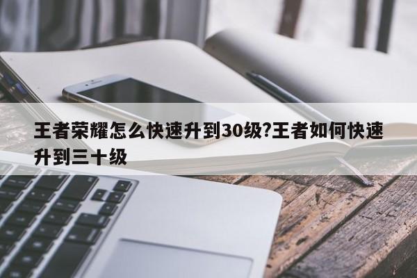 王者荣耀怎么快速升到30级?王者如何快速升到三十级