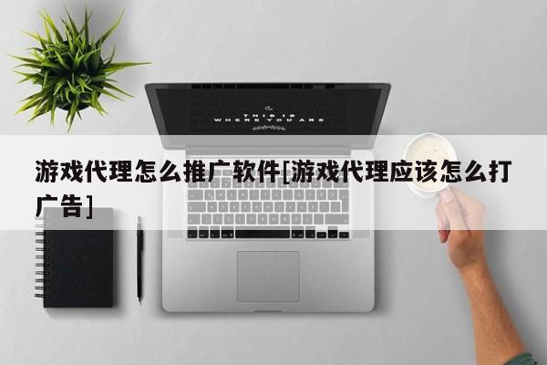 游戏代理怎么推广软件[游戏代理应该怎么打广告]