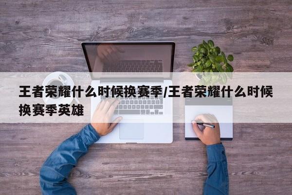 王者荣耀什么时候换赛季/王者荣耀什么时候换赛季英雄