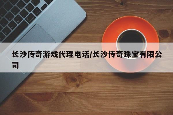 长沙传奇游戏代理电话/长沙传奇珠宝有限公司