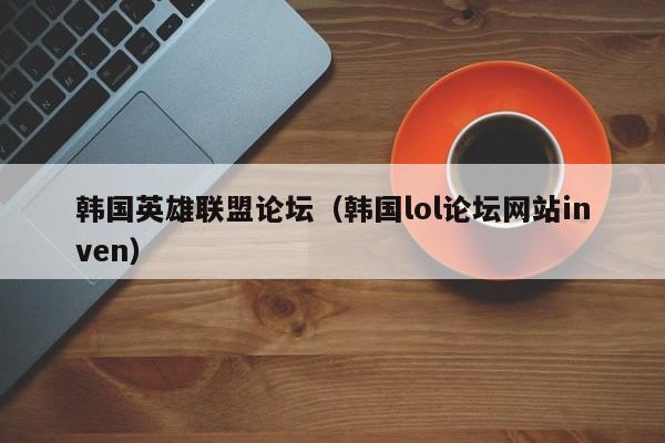 韩国英雄联盟论坛（韩国lol论坛网站inven）